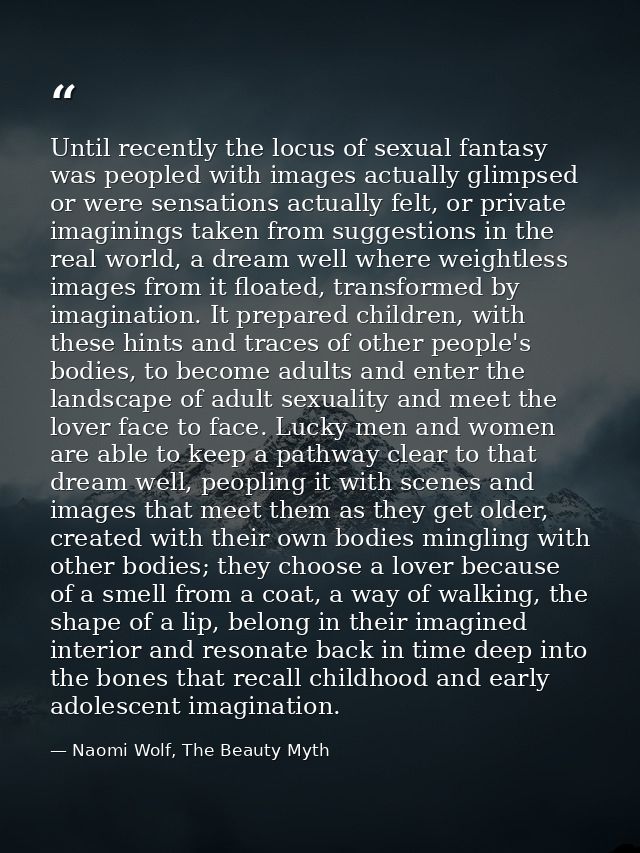 Until recently the locus of sexual fantasy was peopled with images actually glimpsed or were sensations actually felt, o — Naomi Wolf, The Beauty Myth