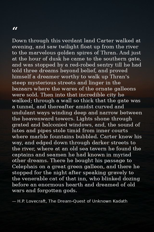 Down through this verdant land Carter walked at evening, and saw twilight float up from the river to the marvelous golde — H.P. Lovecraft, The Dream-Quest of Unknown Kadath