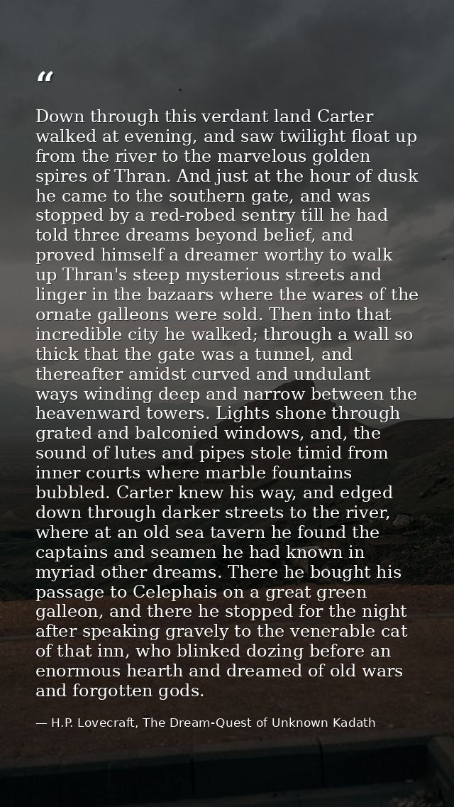 Down through this verdant land Carter walked at evening, and saw twilight float up from the river to the marvelous golde — H.P. Lovecraft, The Dream-Quest of Unknown Kadath