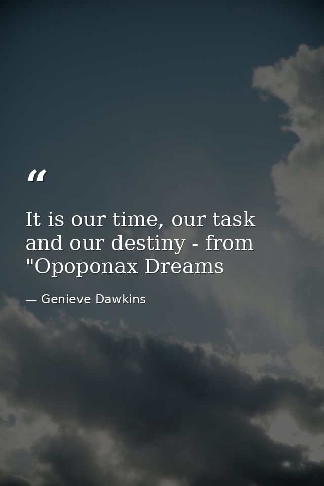 It is our time, our task and our destiny - from "Opoponax Dreams — Genieve Dawkins
