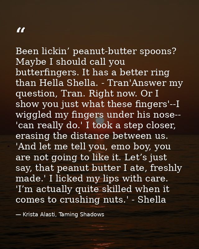 Been lickin’ peanut-butter spoons? Maybe I should call you butterfingers. It has a better ring than Hella Shella. - Tran — Krista Alasti, Taming Shadows