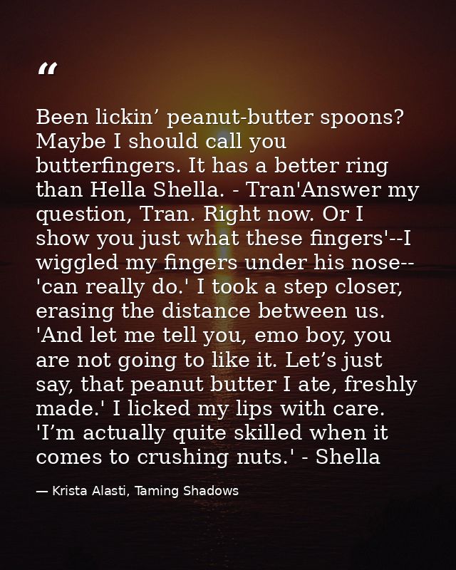 Been lickin’ peanut-butter spoons? Maybe I should call you butterfingers. It has a better ring than Hella Shella. - Tran — Krista Alasti, Taming Shadows