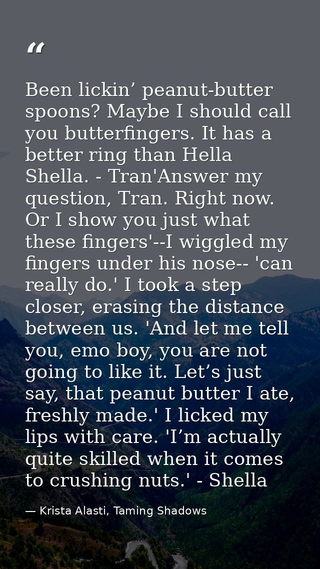 Been lickin’ peanut-butter spoons? Maybe I should call you butterfingers. It has a better ring than Hella Shella. - Tran — Krista Alasti, Taming Shadows