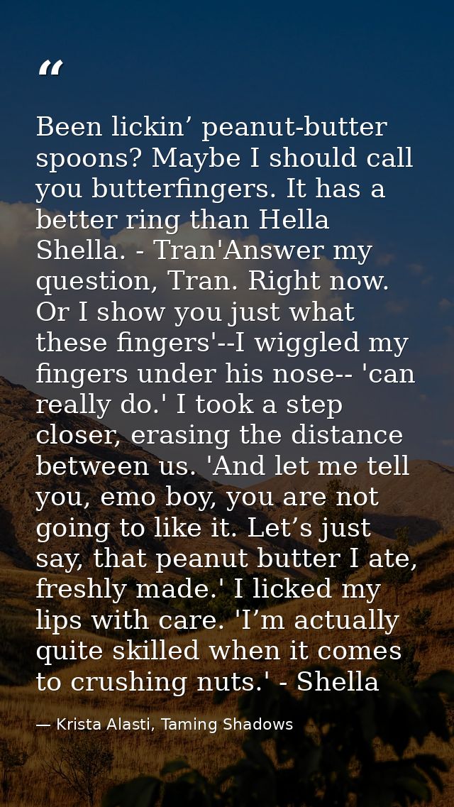Been lickin’ peanut-butter spoons? Maybe I should call you butterfingers. It has a better ring than Hella Shella. - Tran — Krista Alasti, Taming Shadows