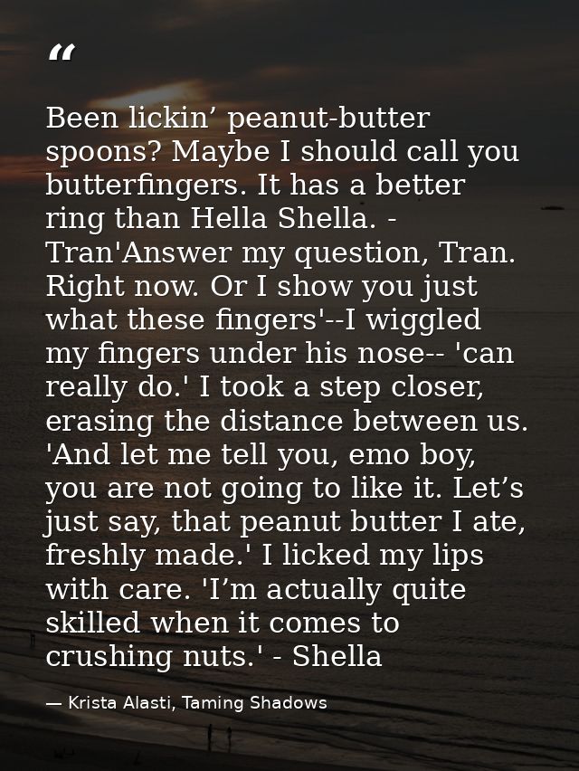 Been lickin’ peanut-butter spoons? Maybe I should call you butterfingers. It has a better ring than Hella Shella. - Tran — Krista Alasti, Taming Shadows