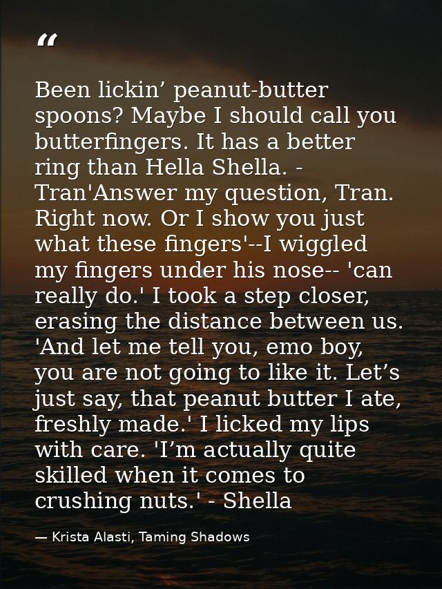 Been lickin’ peanut-butter spoons? Maybe I should call you butterfingers. It has a better ring than Hella Shella. - Tran — Krista Alasti, Taming Shadows