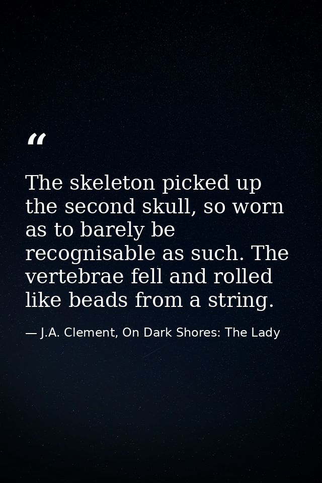 The skeleton picked up the second skull, so worn as to barely be recognisable as such. The vertebrae fell and rolled lik — J.A. Clement, On Dark Shores: The Lady