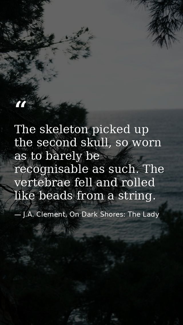 The skeleton picked up the second skull, so worn as to barely be recognisable as such. The vertebrae fell and rolled lik — J.A. Clement, On Dark Shores: The Lady