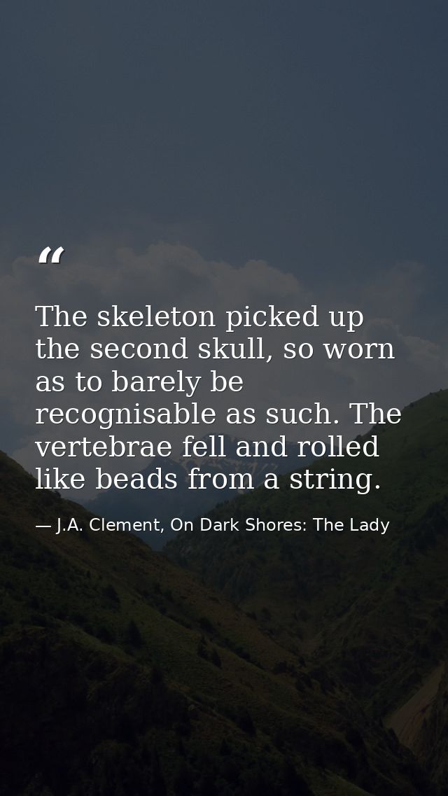 The skeleton picked up the second skull, so worn as to barely be recognisable as such. The vertebrae fell and rolled lik — J.A. Clement, On Dark Shores: The Lady