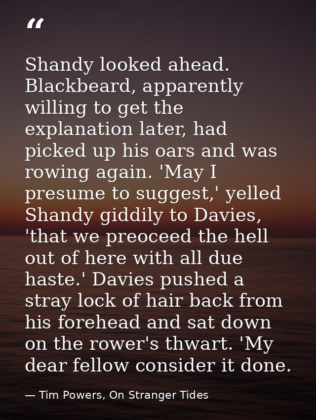 Shandy looked ahead. Blackbeard, apparently willing to get the explanation later, had picked up his oars and was rowing  — Tim Powers, On Stranger Tides