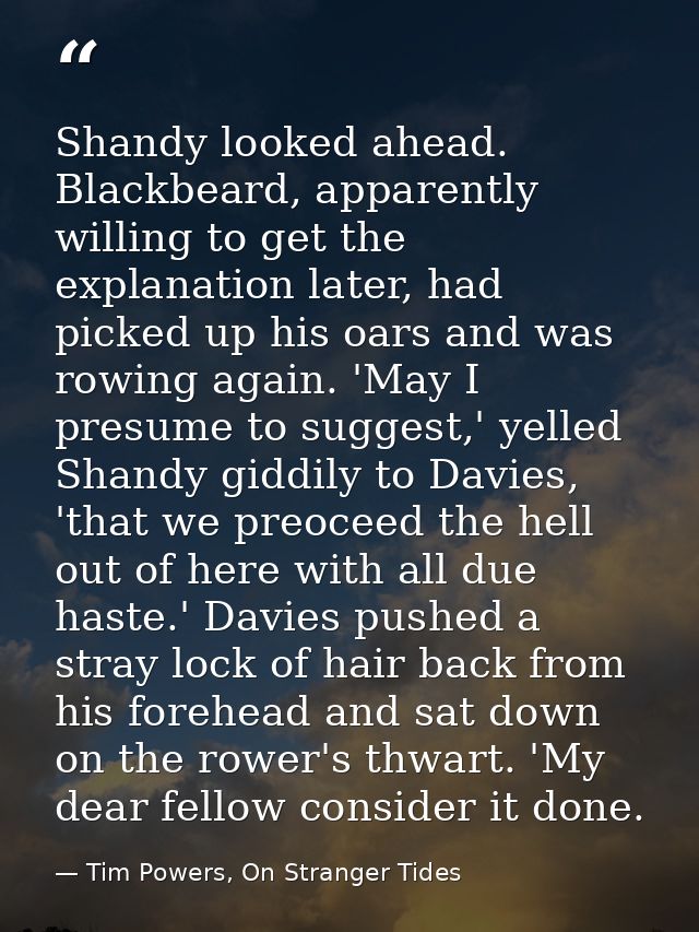 Shandy looked ahead. Blackbeard, apparently willing to get the explanation later, had picked up his oars and was rowing  — Tim Powers, On Stranger Tides