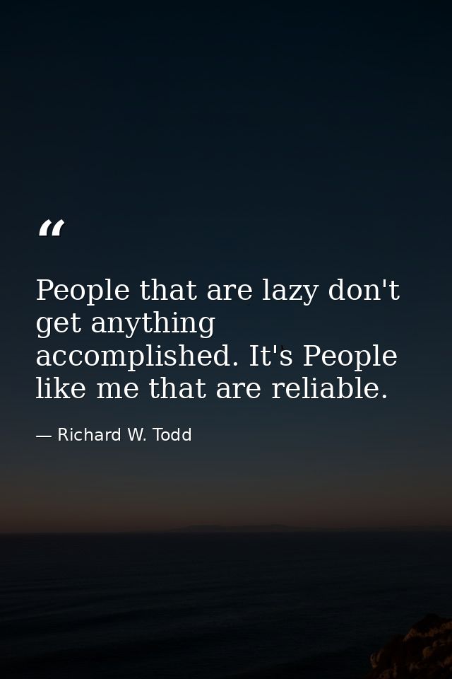 People that are lazy don't get anything accomplished. It's People like me that are reliable. — Richard W. Todd