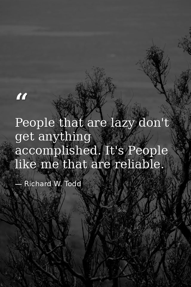People that are lazy don't get anything accomplished. It's People like me that are reliable. — Richard W. Todd