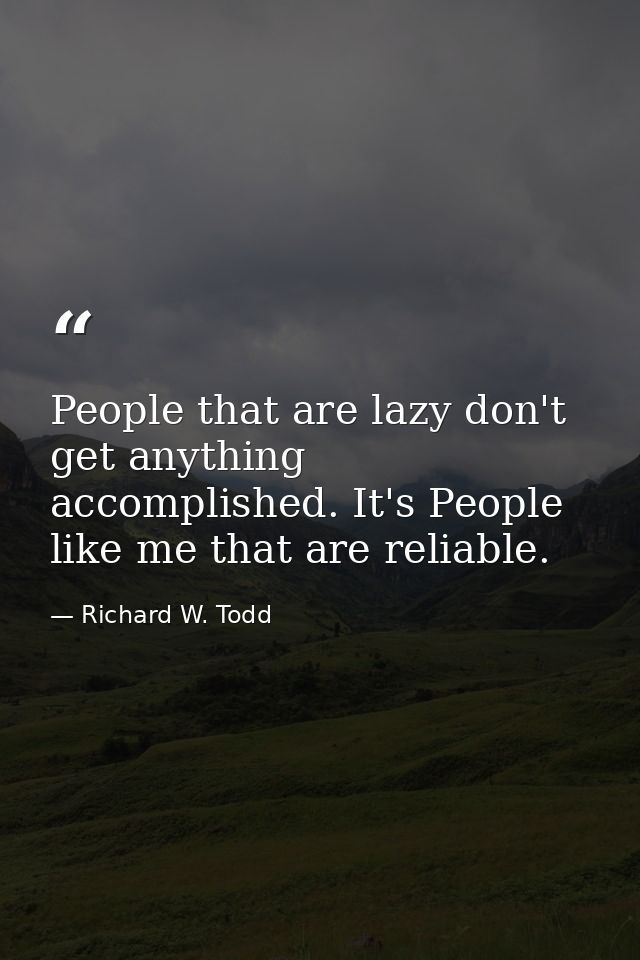 People that are lazy don't get anything accomplished. It's People like me that are reliable. — Richard W. Todd