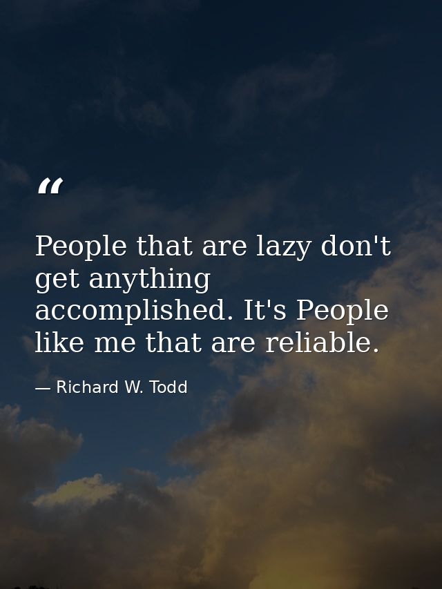 People that are lazy don't get anything accomplished. It's People like me that are reliable. — Richard W. Todd