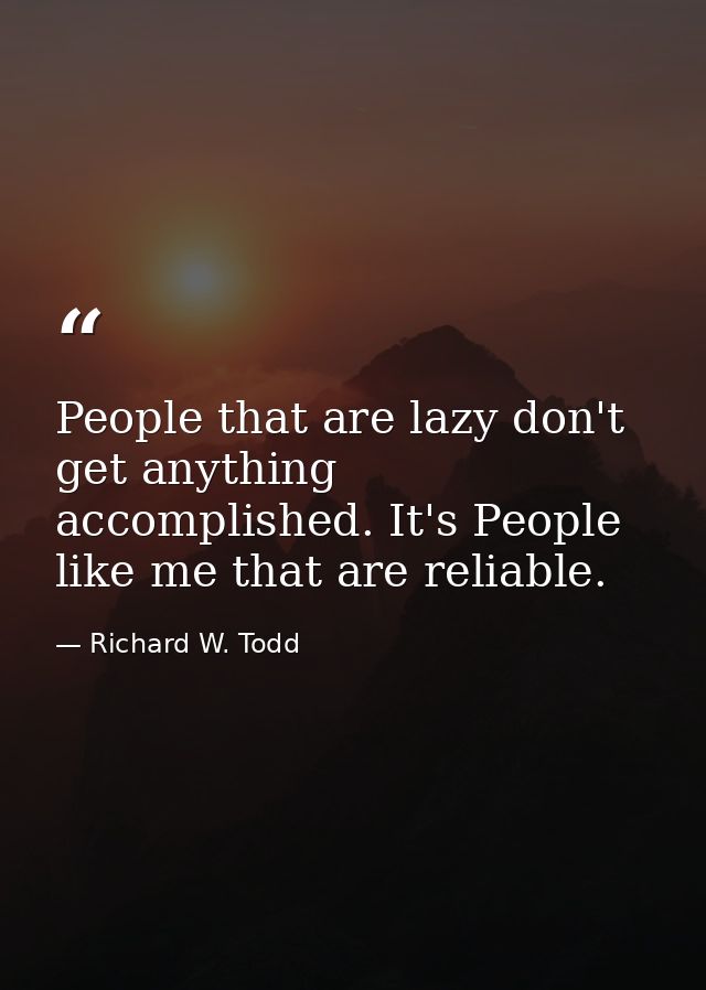 People that are lazy don't get anything accomplished. It's People like me that are reliable. — Richard W. Todd