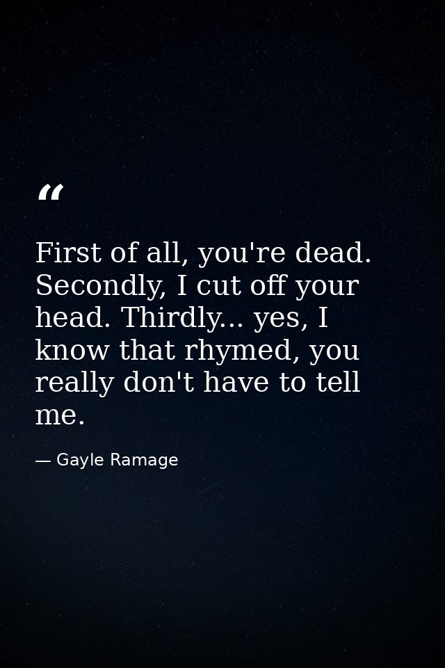 First of all, you're dead. Secondly, I cut off your head. Thirdly... yes, I know that rhymed, you really don't have to t — Gayle Ramage