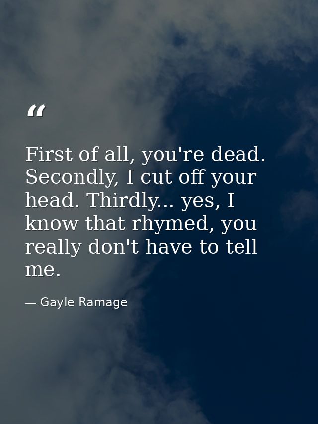 First of all, you're dead. Secondly, I cut off your head. Thirdly... yes, I know that rhymed, you really don't have to t — Gayle Ramage