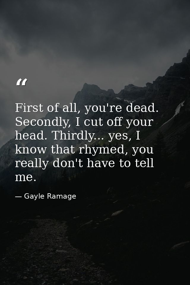First of all, you're dead. Secondly, I cut off your head. Thirdly... yes, I know that rhymed, you really don't have to t — Gayle Ramage