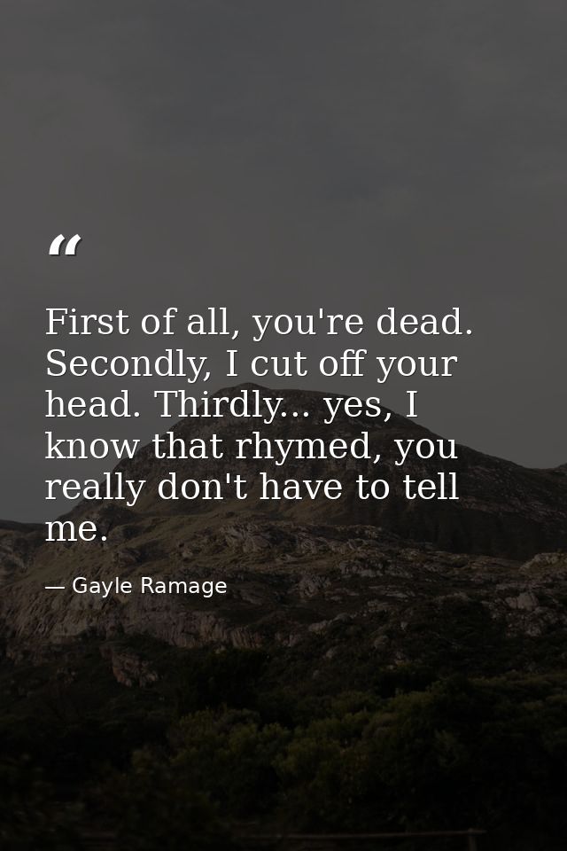 First of all, you're dead. Secondly, I cut off your head. Thirdly... yes, I know that rhymed, you really don't have to t — Gayle Ramage