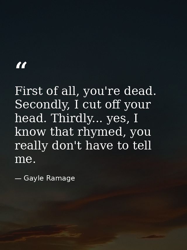 First of all, you're dead. Secondly, I cut off your head. Thirdly... yes, I know that rhymed, you really don't have to t — Gayle Ramage