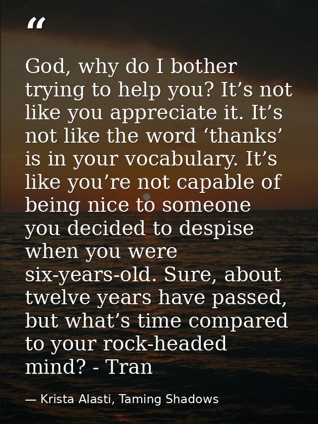 God, why do I bother trying to help you? It’s not like you appreciate it. It’s not like the word ‘thanks’ is in your voc — Krista Alasti, Taming Shadows