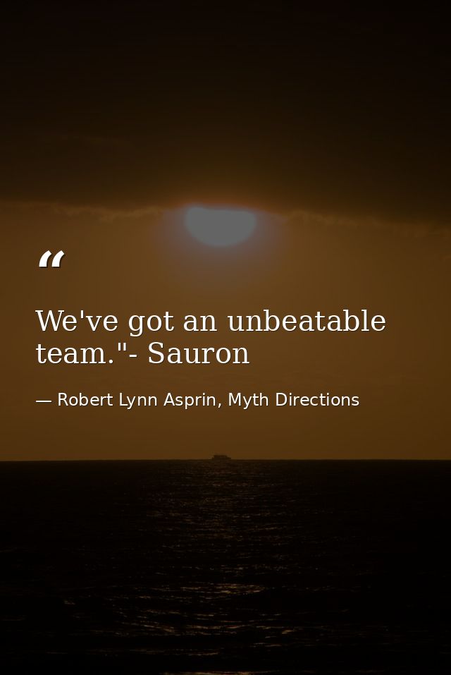 We've got an unbeatable team."- Sauron — Robert Lynn Asprin, Myth Directions