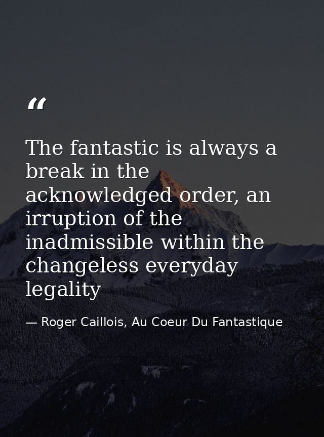 The fantastic is always a break in the acknowledged order, an irruption of the inadmissible within the changeless everyd — Roger Caillois, Au Coeur Du Fantastique