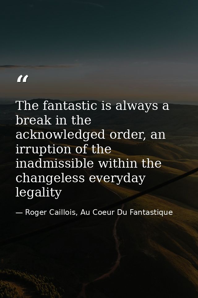 The fantastic is always a break in the acknowledged order, an irruption of the inadmissible within the changeless everyd — Roger Caillois, Au Coeur Du Fantastique