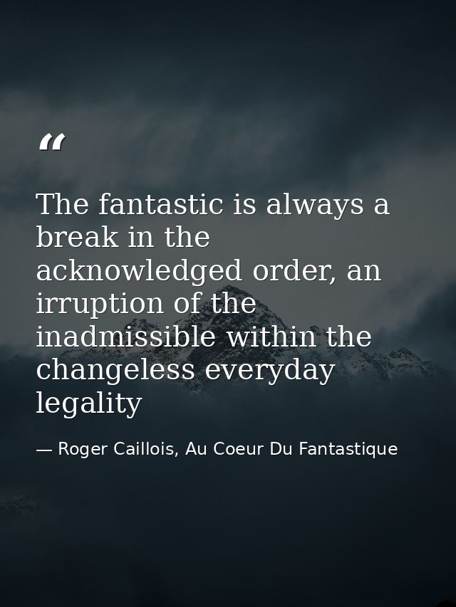 The fantastic is always a break in the acknowledged order, an irruption of the inadmissible within the changeless everyd — Roger Caillois, Au Coeur Du Fantastique