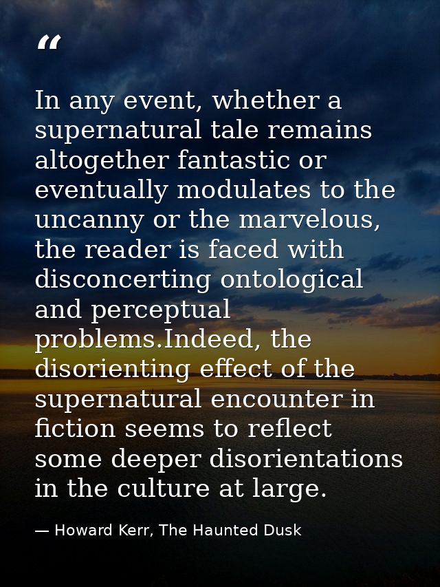 In any event, whether a supernatural tale remains altogether fantastic or eventually modulates to the uncanny or the mar — Howard Kerr, The Haunted Dusk