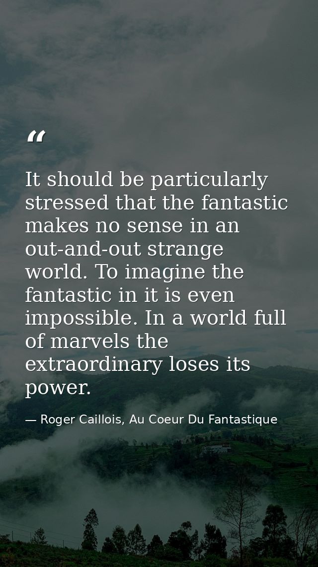 It should be particularly stressed that the fantastic makes no sense in an out-and-out strange world. To imagine the fan — Roger Caillois, Au Coeur Du Fantastique