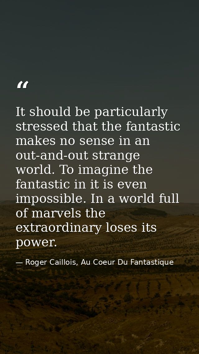 It should be particularly stressed that the fantastic makes no sense in an out-and-out strange world. To imagine the fan — Roger Caillois, Au Coeur Du Fantastique