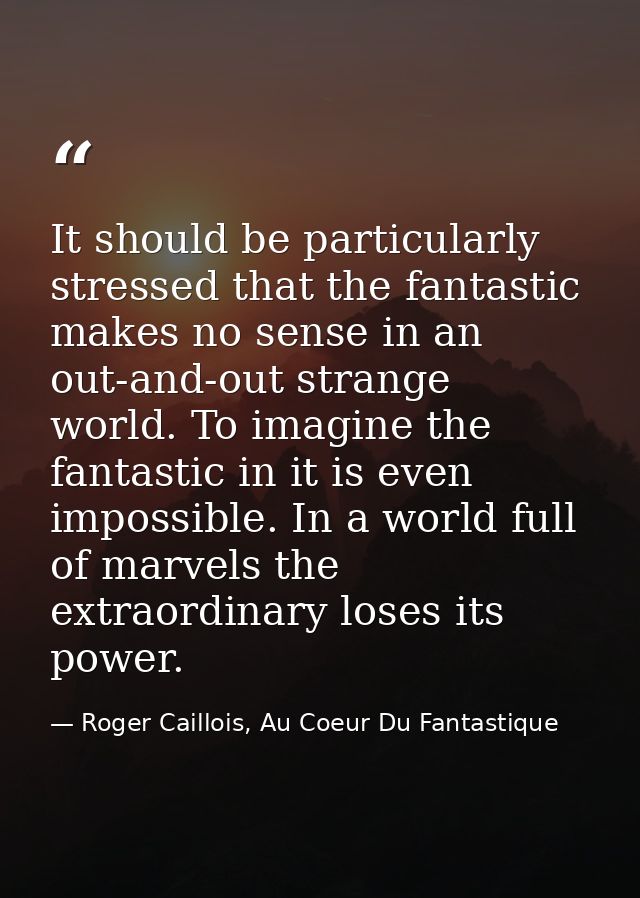 It should be particularly stressed that the fantastic makes no sense in an out-and-out strange world. To imagine the fan — Roger Caillois, Au Coeur Du Fantastique