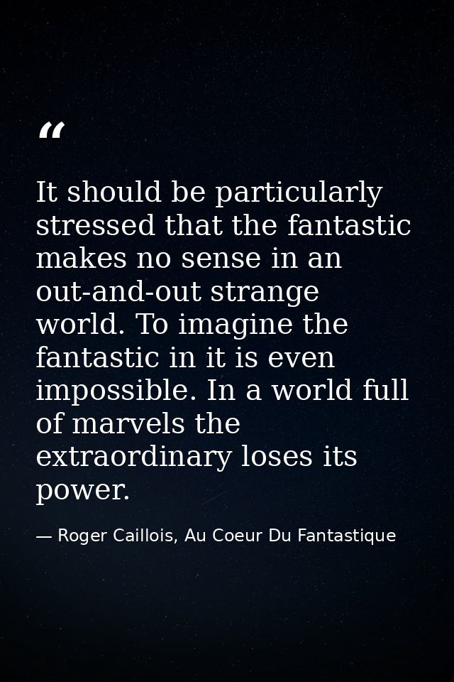 It should be particularly stressed that the fantastic makes no sense in an out-and-out strange world. To imagine the fan — Roger Caillois, Au Coeur Du Fantastique