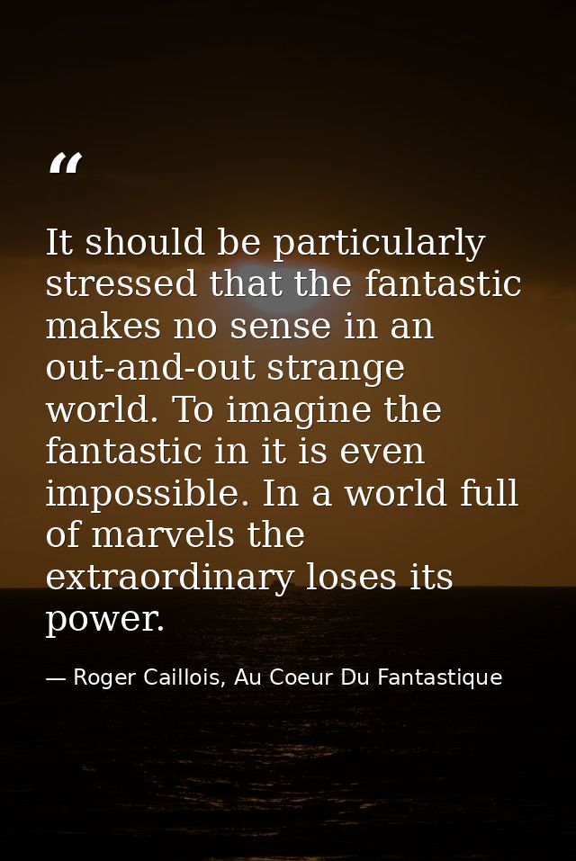 It should be particularly stressed that the fantastic makes no sense in an out-and-out strange world. To imagine the fan — Roger Caillois, Au Coeur Du Fantastique