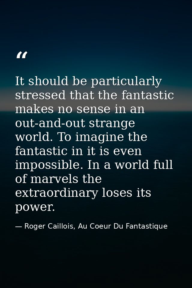 It should be particularly stressed that the fantastic makes no sense in an out-and-out strange world. To imagine the fan — Roger Caillois, Au Coeur Du Fantastique
