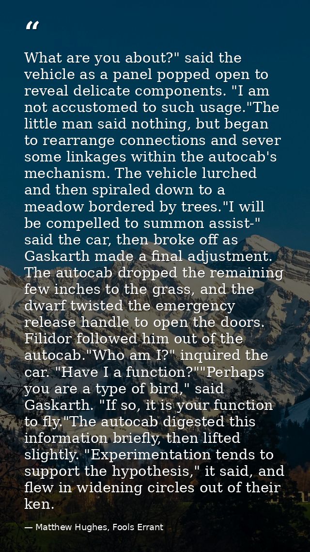 What are you about?" said the vehicle as a panel popped open to reveal delicate components. "I am not accustomed to such — Matthew Hughes, Fools Errant