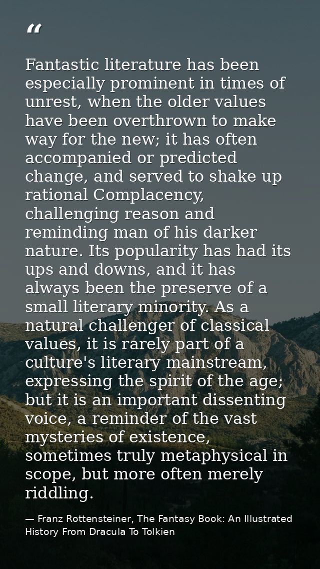Fantastic literature has been especially prominent in times of unrest, when the older values have been overthrown to mak — Franz Rottensteiner, The Fantasy Book: An Illustrated History From Dracula To Tolkien