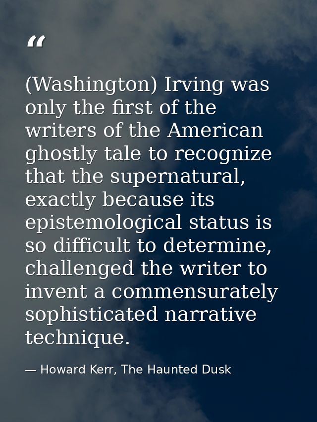 (Washington) Irving was only the first of the writers of the American ghostly tale to recognize that the supernatural, e — Howard Kerr, The Haunted Dusk