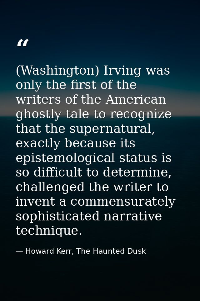 (Washington) Irving was only the first of the writers of the American ghostly tale to recognize that the supernatural, e — Howard Kerr, The Haunted Dusk