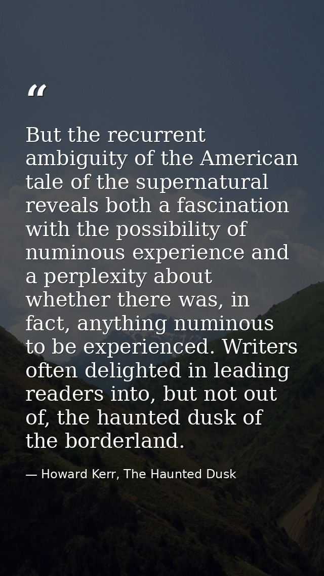 But the recurrent ambiguity of the American tale of the supernatural reveals both a fascination with the possibility of  — Howard Kerr, The Haunted Dusk
