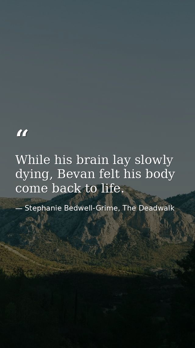 While his brain lay slowly dying, Bevan felt his body come back to life. — Stephanie Bedwell-Grime, The Deadwalk