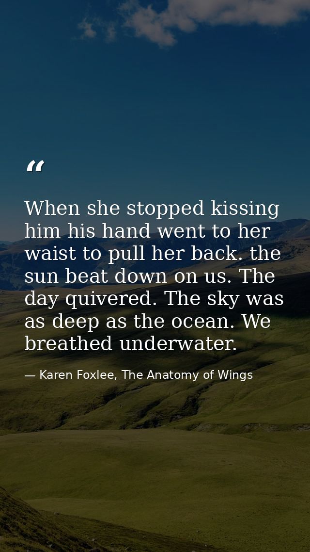 When she stopped kissing him his hand went to her waist to pull her back. the sun beat down on us. The day quivered. The — Karen Foxlee, The Anatomy of Wings