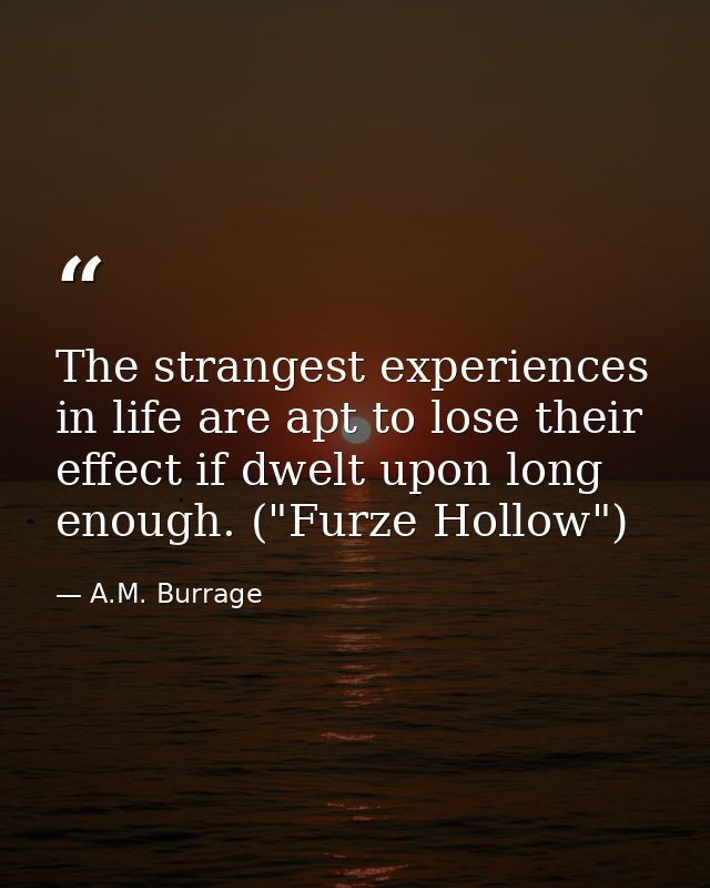 The strangest experiences in life are apt to lose their effect if dwelt upon long enough. ("Furze Hollow") — A.M. Burrage
