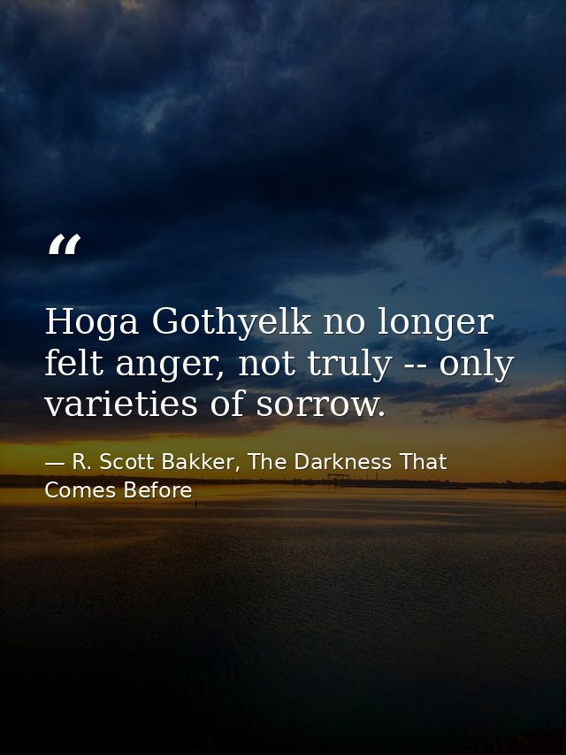 Hoga Gothyelk no longer felt anger, not truly -- only varieties of sorrow. — R. Scott Bakker, The Darkness That Comes Before