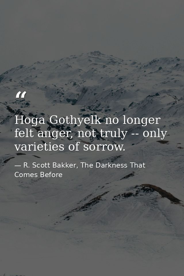 Hoga Gothyelk no longer felt anger, not truly -- only varieties of sorrow. — R. Scott Bakker, The Darkness That Comes Before