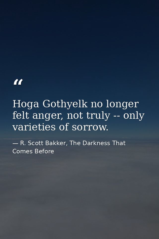 Hoga Gothyelk no longer felt anger, not truly -- only varieties of sorrow. — R. Scott Bakker, The Darkness That Comes Before