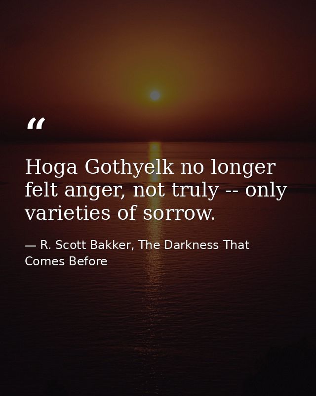Hoga Gothyelk no longer felt anger, not truly -- only varieties of sorrow. — R. Scott Bakker, The Darkness That Comes Before