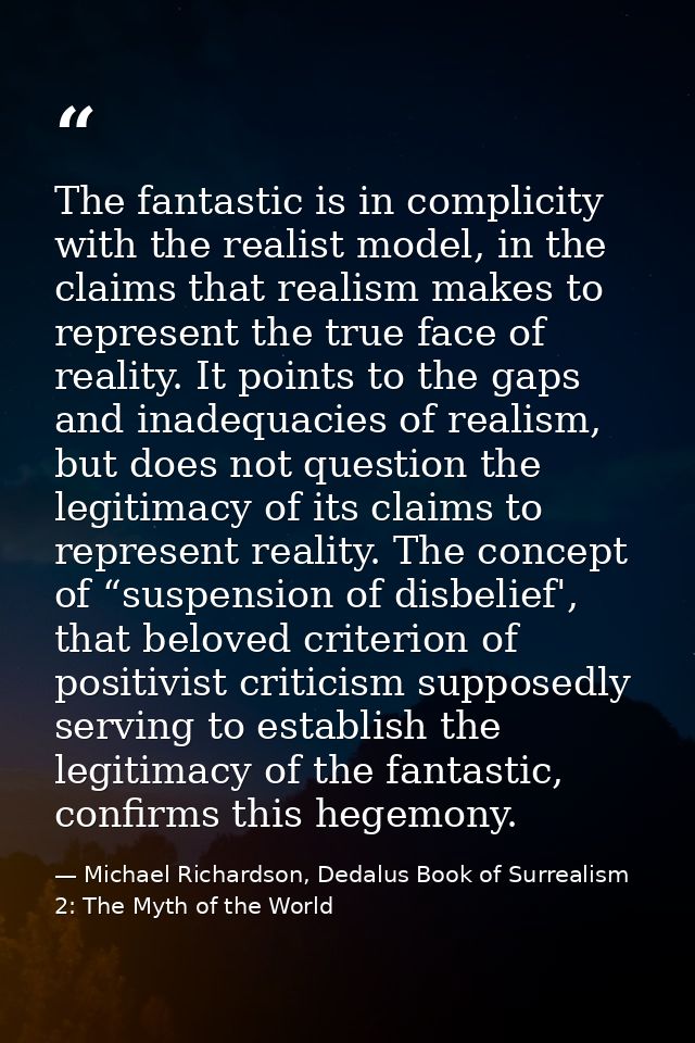 The fantastic is in complicity with the realist model, in the claims that realism makes to represent the true face of re — Michael Richardson, Dedalus Book of Surrealism 2: The Myth of the World